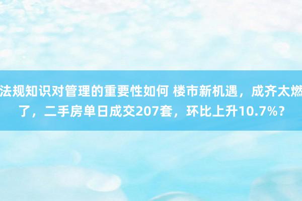 法规知识对管理的重要性如何 楼市新机遇，成齐太燃了，二手房单日成交207套，环比上升10.7%？