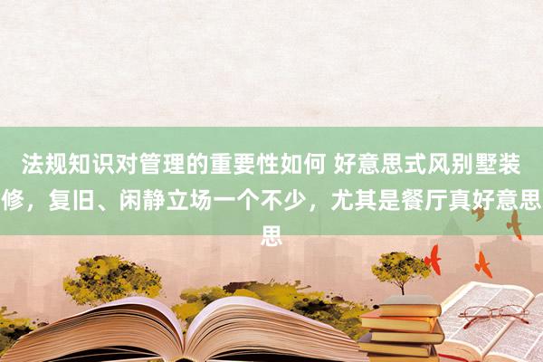 法规知识对管理的重要性如何 好意思式风别墅装修，复旧、闲静立场一个不少，尤其是餐厅真好意思