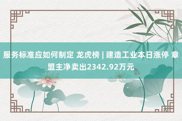 服务标准应如何制定 龙虎榜 | 建造工业本日涨停 章盟主净卖出2342.92万元