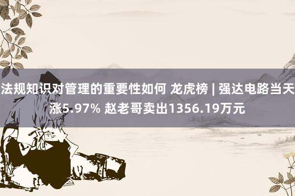 法规知识对管理的重要性如何 龙虎榜 | 强达电路当天涨5.97% 赵老哥卖出1356.19万元