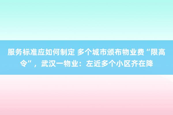 服务标准应如何制定 多个城市颁布物业费“限高令”，武汉一物业：左近多个小区齐在降