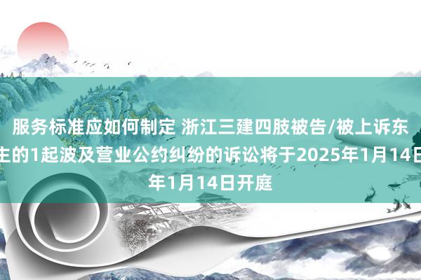 服务标准应如何制定 浙江三建四肢被告/被上诉东说念主的1起波及营业公约纠纷的诉讼将于2025年1月14日开庭