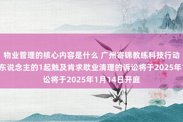 物业管理的核心内容是什么 广州寄锦教练科技行动被告/被上诉东说念主的1起触及肯求歇业清理的诉讼将于2025年1月14日开庭