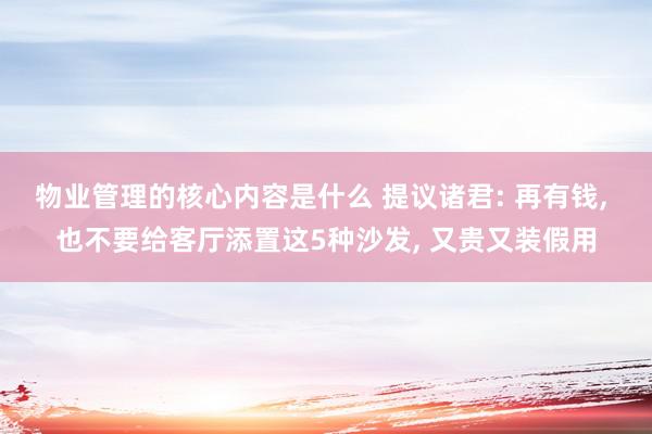 物业管理的核心内容是什么 提议诸君: 再有钱, 也不要给客厅添置这5种沙发, 又贵又装假用