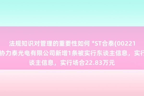 法规知识对管理的重要性如何 *ST合泰(002217)控股的深圳市协力泰光电有限公司新增1条被实行东谈主信息，实行场合22.83万元