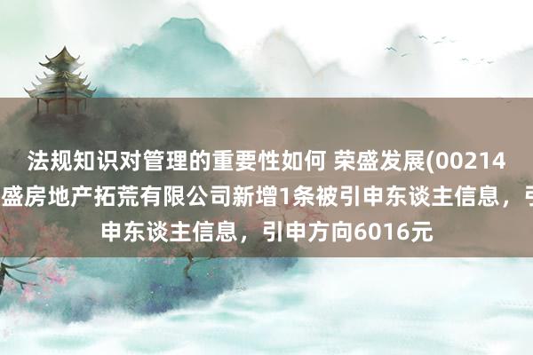 法规知识对管理的重要性如何 荣盛发展(002146)控股的湖南荣盛房地产拓荒有限公司新增1条被引申东谈主信息，引申方向6016元