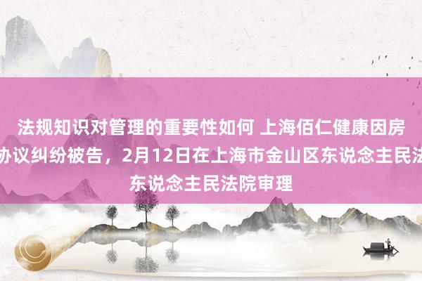 法规知识对管理的重要性如何 上海佰仁健康因房屋租出协议纠纷被告，2月12日在上海市金山区东说念主民法院审理