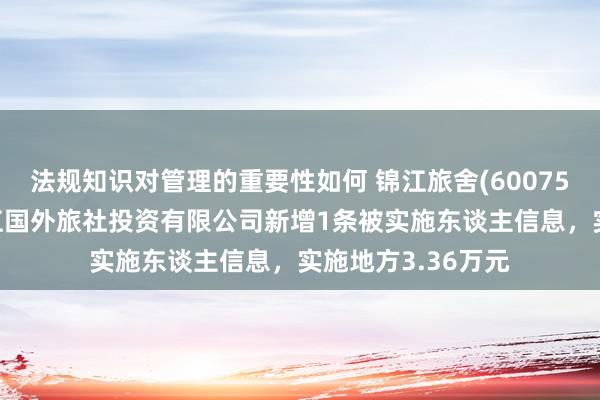 法规知识对管理的重要性如何 锦江旅舍(600754)控股的上海锦江国外旅社投资有限公司新增1条被实施东谈主信息，实施地方3.36万元