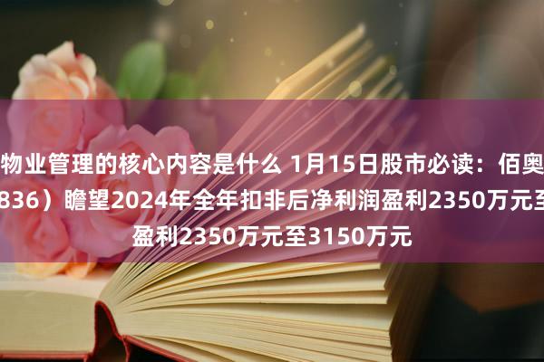 物业管理的核心内容是什么 1月15日股市必读：佰奥智能（300836）瞻望2024年全年扣非后净利润盈利2350万元至3150万元