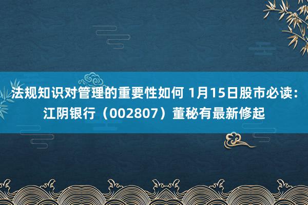 法规知识对管理的重要性如何 1月15日股市必读：江阴银行（002807）董秘有最新修起