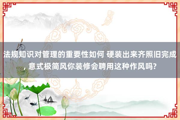 法规知识对管理的重要性如何 硬装出来齐照旧完成, 意式极简风你装修会聘用这种作风吗?