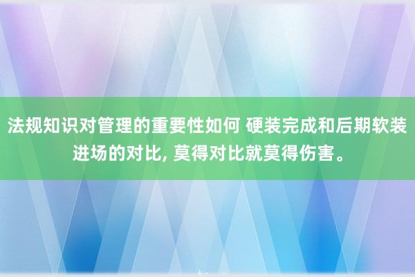 法规知识对管理的重要性如何 硬装完成和后期软装进场的对比, 莫得对比就莫得伤害。