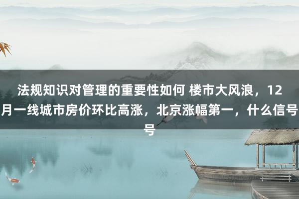 法规知识对管理的重要性如何 楼市大风浪，12月一线城市房价环比高涨，北京涨幅第一，什么信号