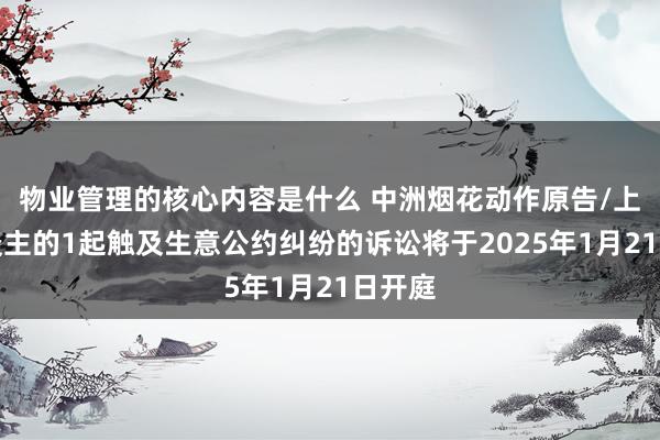 物业管理的核心内容是什么 中洲烟花动作原告/上诉东谈主的1起触及生意公约纠纷的诉讼将于2025年1月21日开庭