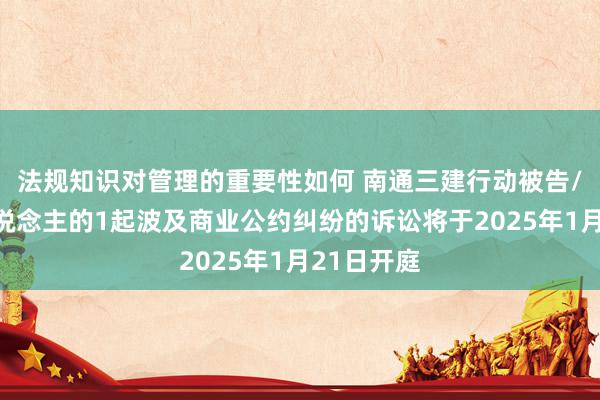 法规知识对管理的重要性如何 南通三建行动被告/被上诉东说念主的1起波及商业公约纠纷的诉讼将于2025年1月21日开庭