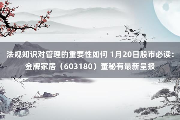 法规知识对管理的重要性如何 1月20日股市必读：金牌家居（603180）董秘有最新呈报