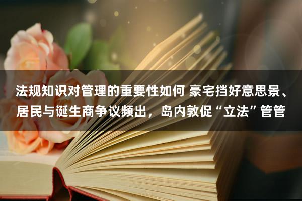 法规知识对管理的重要性如何 豪宅挡好意思景、居民与诞生商争议频出，岛内敦促“立法”管管