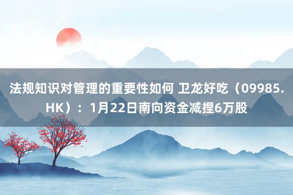 法规知识对管理的重要性如何 卫龙好吃（09985.HK）：1月22日南向资金减捏6万股