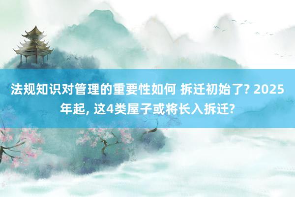 法规知识对管理的重要性如何 拆迁初始了? 2025年起, 这4类屋子或将长入拆迁?