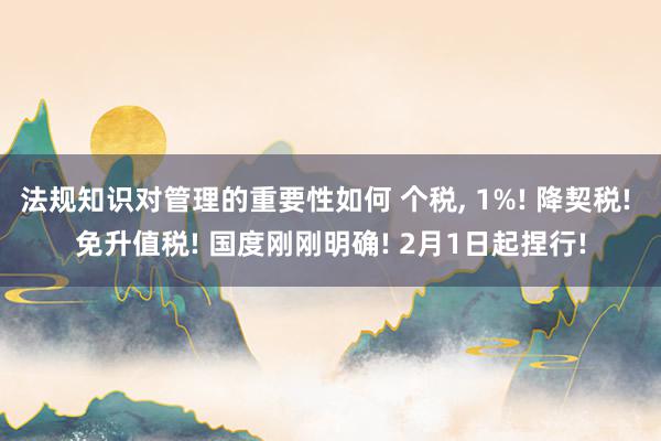 法规知识对管理的重要性如何 个税, 1%! 降契税! 免升值税! 国度刚刚明确! 2月1日起捏行!