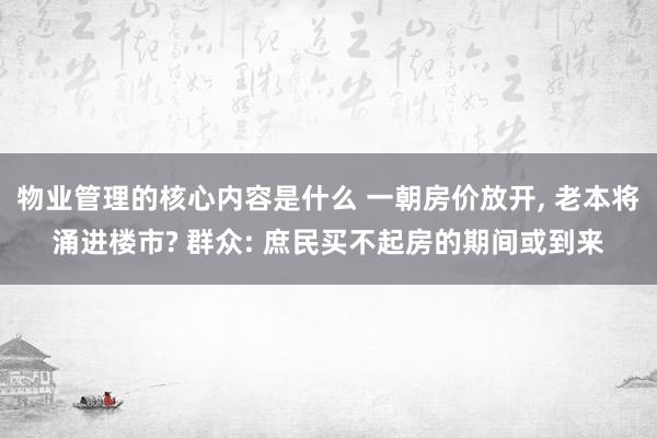 物业管理的核心内容是什么 一朝房价放开, 老本将涌进楼市? 群众: 庶民买不起房的期间或到来