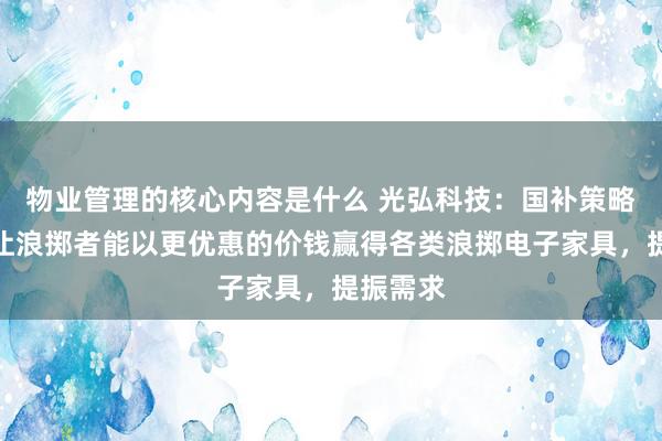 物业管理的核心内容是什么 光弘科技：国补策略的出台让浪掷者能以更优惠的价钱赢得各类浪掷电子家具，提振需求