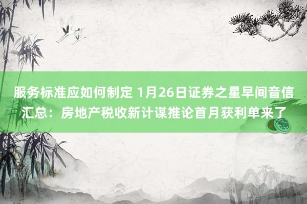 服务标准应如何制定 1月26日证券之星早间音信汇总：房地产税收新计谋推论首月获利单来了