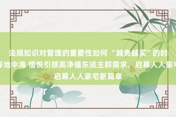 法规知识对管理的重要性如何 “越贵越买”的时期，超等地中海 憘悦引颈高净值东谈主群需求，启幕人人豪宅新篇章