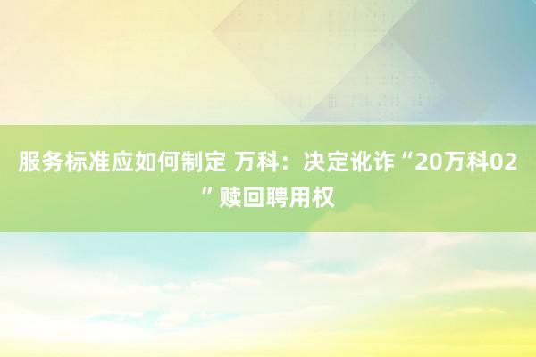 服务标准应如何制定 万科：决定讹诈“20万科02”赎回聘用权