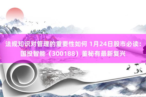 法规知识对管理的重要性如何 1月24日股市必读：国投智能（300188）董秘有最新复兴