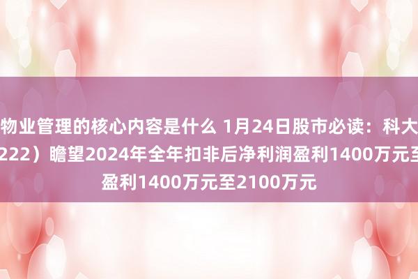 物业管理的核心内容是什么 1月24日股市必读：科大智能（300222）瞻望2024年全年扣非后净利润盈利1400万元至2100万元