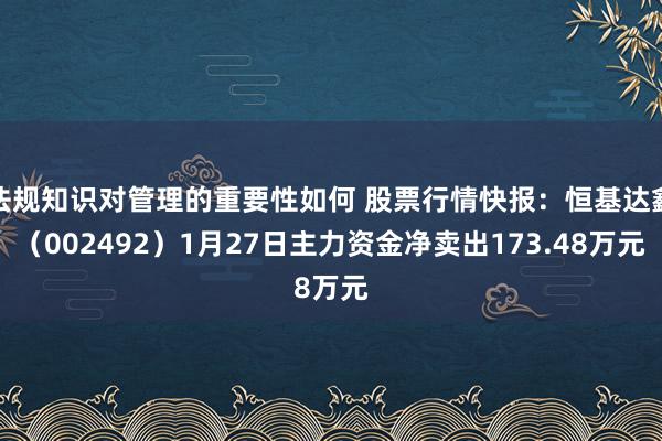 法规知识对管理的重要性如何 股票行情快报：恒基达鑫（002492）1月27日主力资金净卖出173.48万元