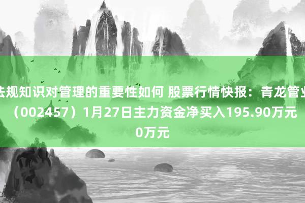 法规知识对管理的重要性如何 股票行情快报：青龙管业（002457）1月27日主力资金净买入195.90万元