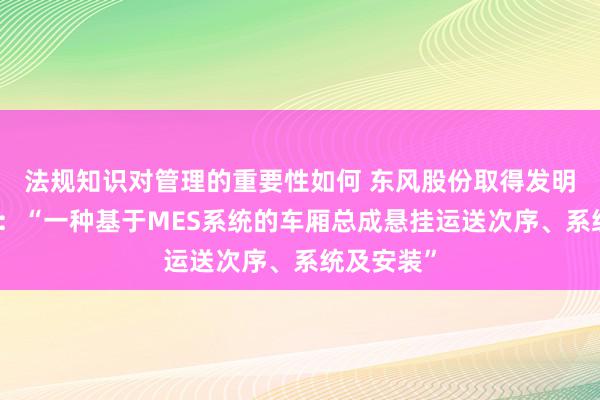 法规知识对管理的重要性如何 东风股份取得发明专利授权：“一种基于MES系统的车厢总成悬挂运送次序、系统及安装”