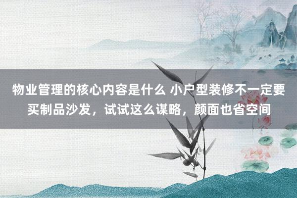 物业管理的核心内容是什么 小户型装修不一定要买制品沙发，试试这么谋略，颜面也省空间