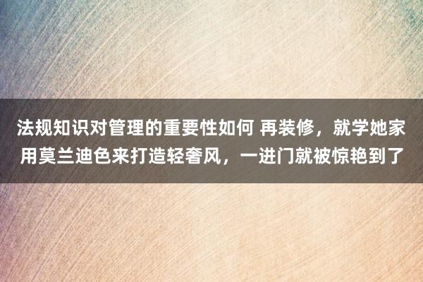 法规知识对管理的重要性如何 再装修，就学她家用莫兰迪色来打造轻奢风，一进门就被惊艳到了