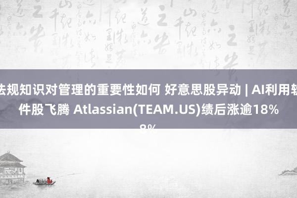 法规知识对管理的重要性如何 好意思股异动 | AI利用软件股飞腾 Atlassian(TEAM.US)绩后涨逾18%