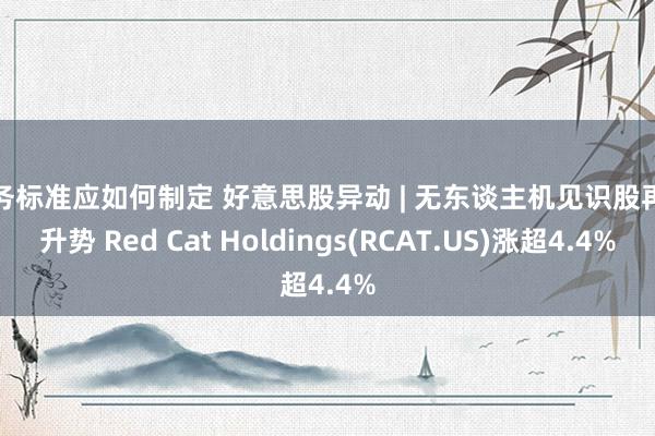 服务标准应如何制定 好意思股异动 | 无东谈主机见识股再掀升势 Red Cat Holdings(RCAT.US)涨超4.4%