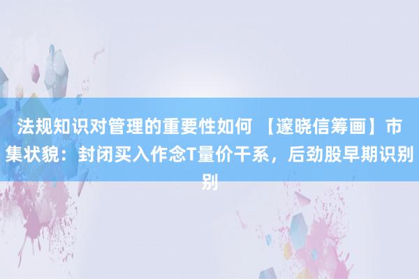 法规知识对管理的重要性如何 【邃晓信筹画】市集状貌：封闭买入作念T量价干系，后劲股早期识别