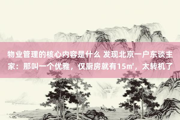 物业管理的核心内容是什么 发现北京一户东谈主家：那叫一个优雅，仅厨房就有15㎡，太转机了