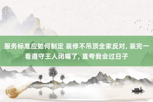 服务标准应如何制定 装修不吊顶全家反对, 装完一看遵守王人闭嘴了, 直夸我会过日子