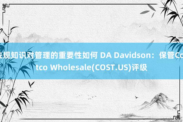 法规知识对管理的重要性如何 DA Davidson：保管Costco Wholesale(COST.US)评级