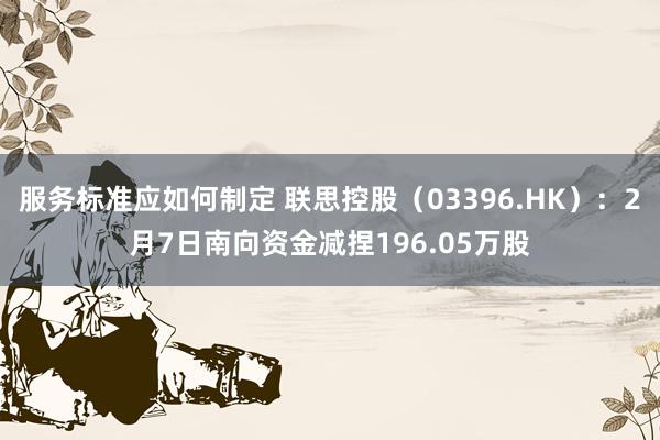 服务标准应如何制定 联思控股（03396.HK）：2月7日南向资金减捏196.05万股