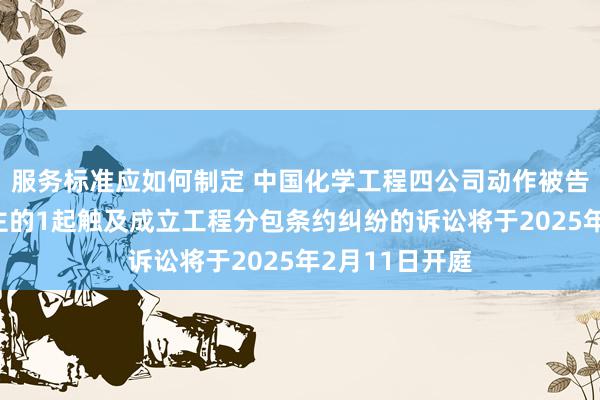 服务标准应如何制定 中国化学工程四公司动作被告/被上诉东谈主的1起触及成立工程分包条约纠纷的诉讼将于2025年2月11日开庭