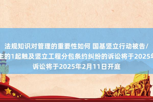 法规知识对管理的重要性如何 国基竖立行动被告/被上诉东说念主的1起触及竖立工程分包条约纠纷的诉讼将于2025年2月11日开庭