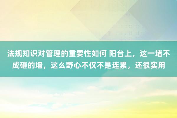 法规知识对管理的重要性如何 阳台上，这一堵不成砸的墙，这么野心不仅不是连累，还很实用