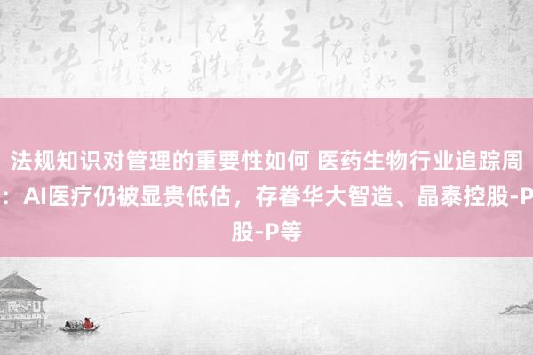 法规知识对管理的重要性如何 医药生物行业追踪周报：AI医疗仍被显贵低估，存眷华大智造、晶泰控股-P等