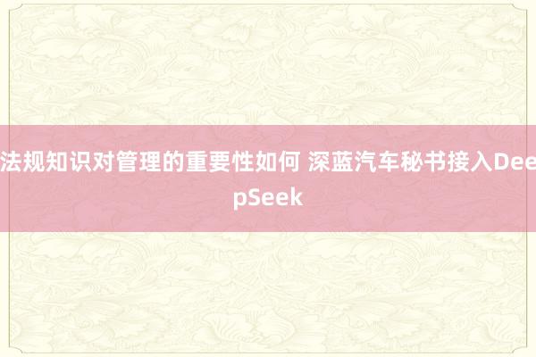 法规知识对管理的重要性如何 深蓝汽车秘书接入DeepSeek