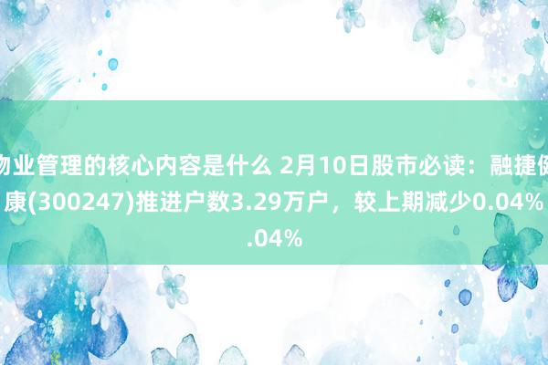 物业管理的核心内容是什么 2月10日股市必读：融捷健康(300247)推进户数3.29万户，较上期减少0.04%