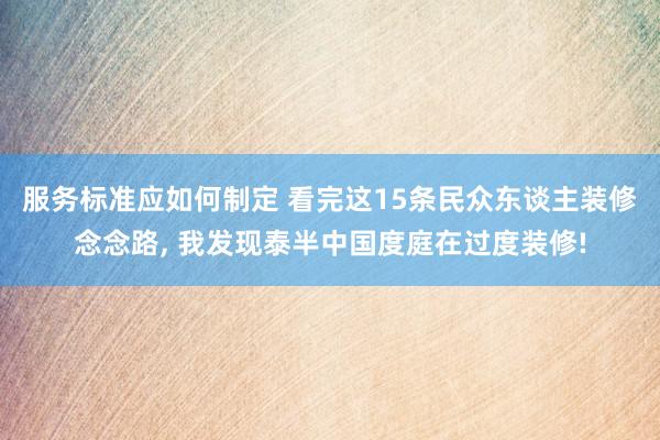 服务标准应如何制定 看完这15条民众东谈主装修念念路, 我发现泰半中国度庭在过度装修!